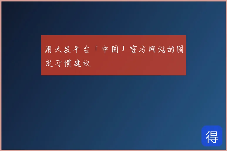 用大发平台「中国」官方网站的固定习惯建议